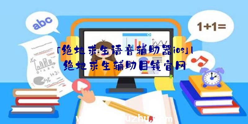 「绝地求生语音辅助器ios」|绝地求生辅助目镜官网